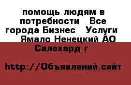 помощь людям в потребности - Все города Бизнес » Услуги   . Ямало-Ненецкий АО,Салехард г.